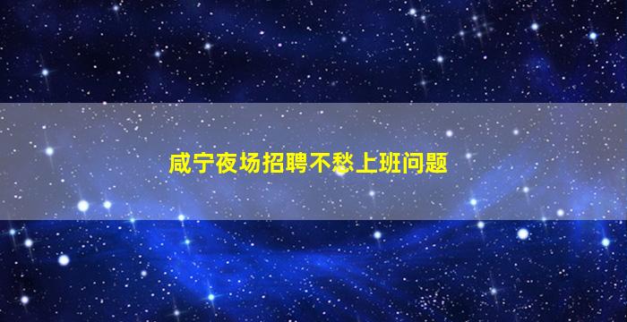咸宁夜场招聘不愁上班问题